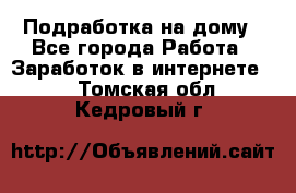 Подработка на дому - Все города Работа » Заработок в интернете   . Томская обл.,Кедровый г.